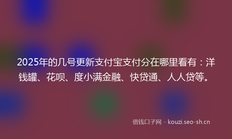 2025年的几号更新支付宝支付分在哪里看有:洋钱罐、花呗、度小满金融、快贷通、人人贷等。