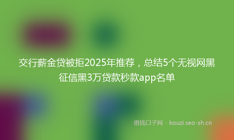 交行薪金贷被拒2025年推荐，总结5个无视网黑征信黑3万贷款秒款app名单