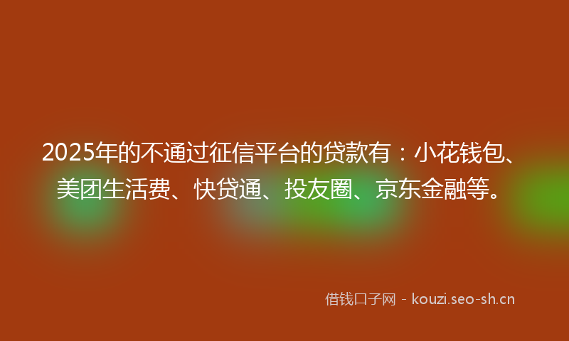 2025年的不通过征信平台的贷款有：小花钱包、美团生活费、快贷通、投友圈、京东金融等。