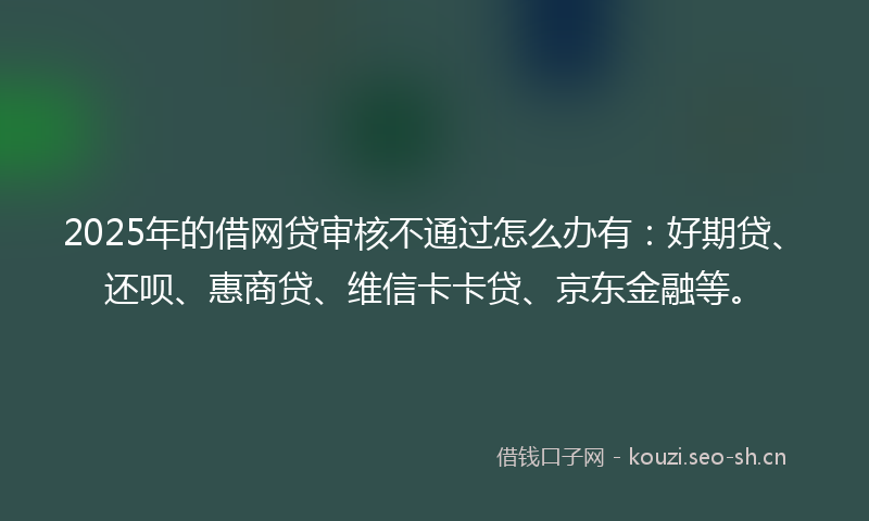 2025年的借网贷审核不通过怎么办有:好期贷、还呗、惠商贷、维信卡卡贷、京东金融等。