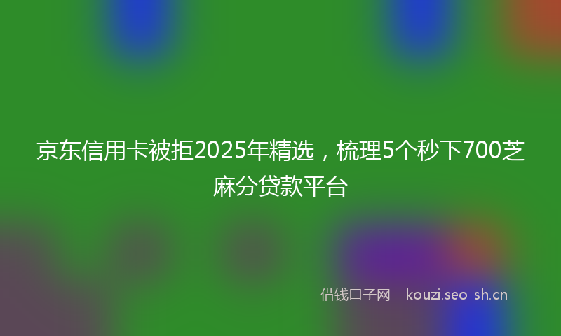 京东信用卡被拒2025年精选，梳理5个秒下700芝麻分贷款平台