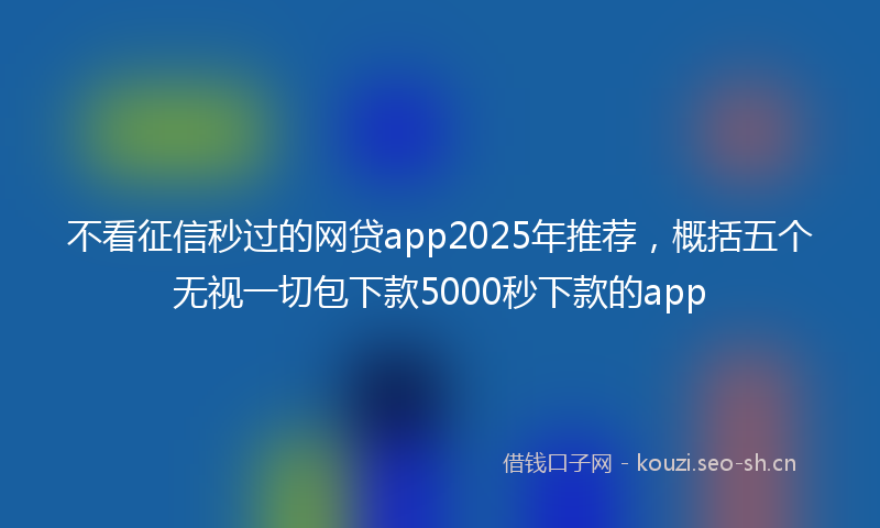 不看征信秒过的网贷app2025年推荐，概括五个无视一切包下款5000秒下款的app