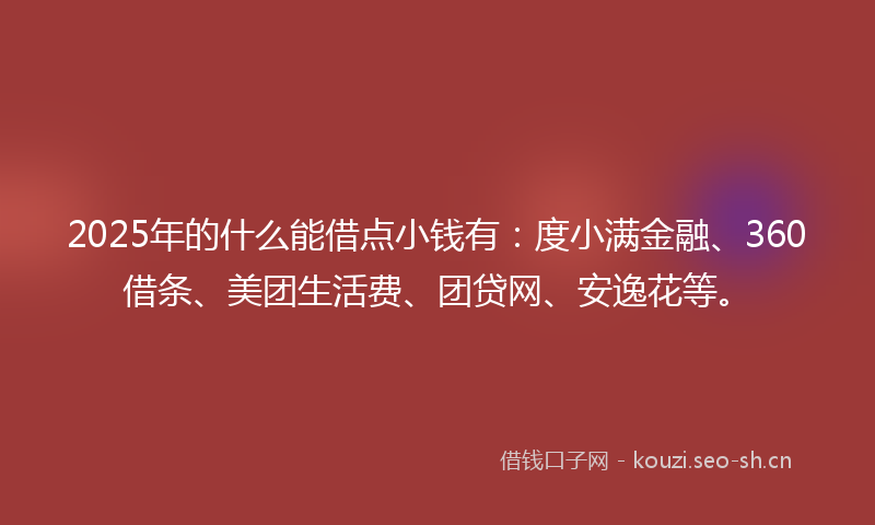 2025年的什么能借点小钱有：度小满金融、360借条、美团生活费、团贷网、安逸花等。