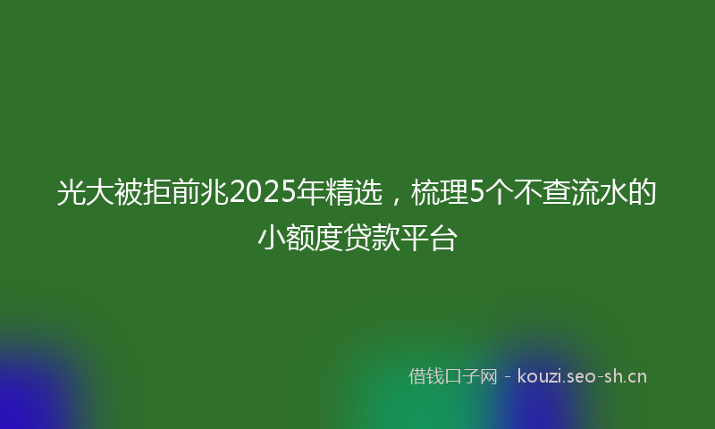 光大被拒前兆2025年精选，梳理5个不查流水的小额度贷款平台