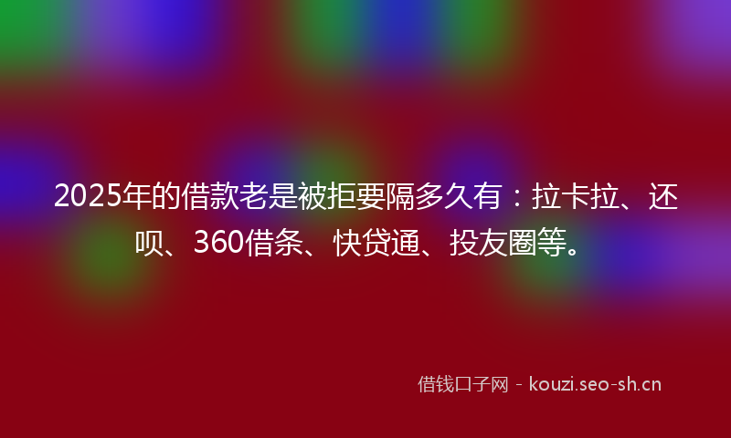 2025年的借款老是被拒要隔多久有:拉卡拉、还呗、360借条、快贷通、投友圈等。