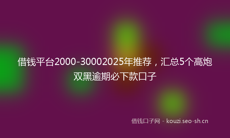 借钱平台2000-30002025年推荐，汇总5个高炮双黑逾期必下款口子
