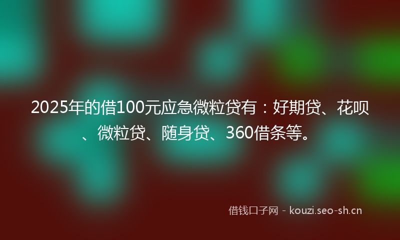 2025年的借100元应急微粒贷有:好期贷、花呗、微粒贷、随身贷、360借条等。