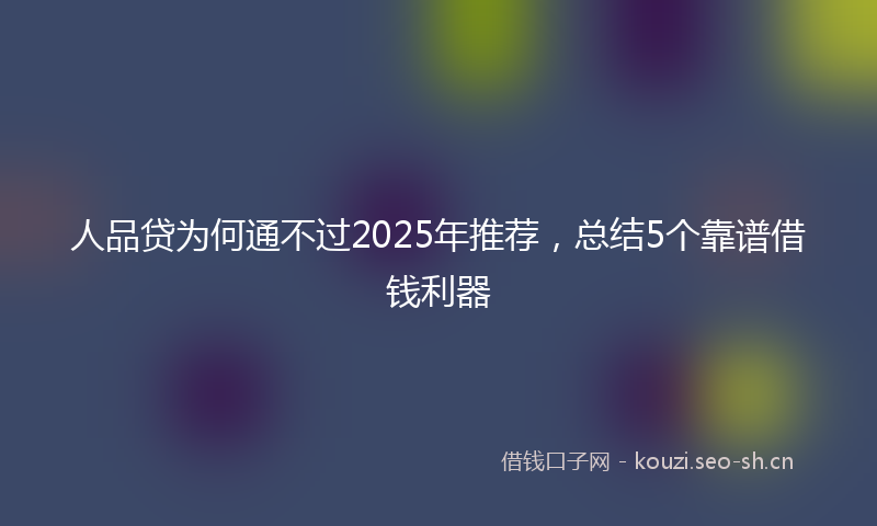 人品贷为何通不过2025年推荐，总结5个靠谱借钱利器