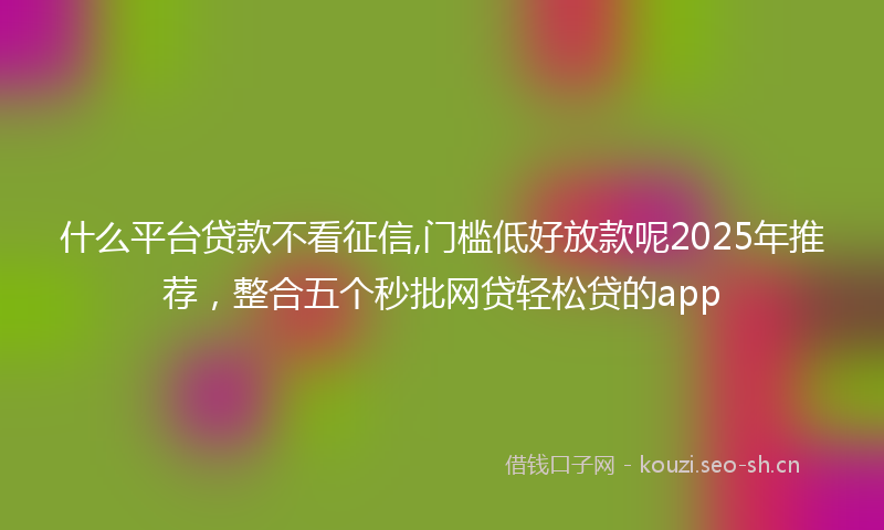 什么平台贷款不看征信,门槛低好放款呢2025年推荐，整合五个秒批网贷轻松贷的app