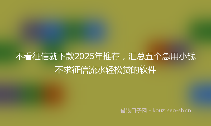 不看征信就下款2025年推荐,汇总五个急用小钱不求征信流水轻松贷的软件