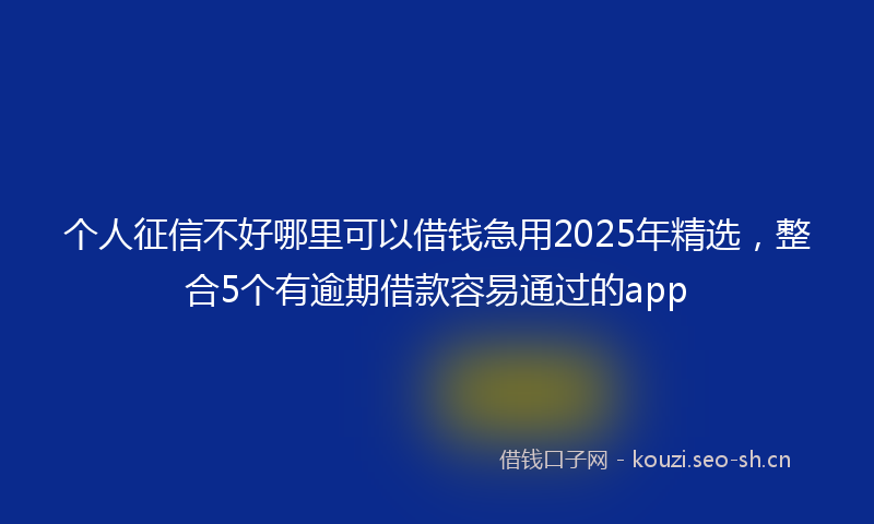个人征信不好哪里可以借钱急用2025年精选，整合5个有逾期借款容易通过的app