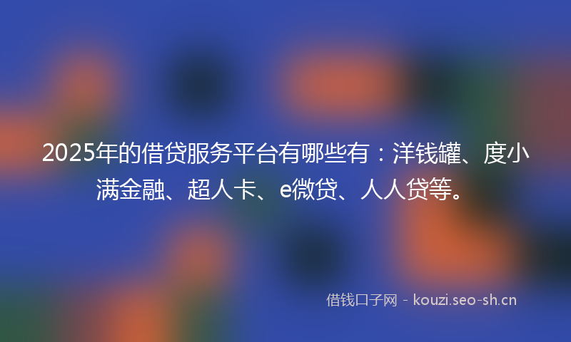 2025年的借贷服务平台有哪些有：洋钱罐、度小满金融、超人卡、e微贷、人人贷等。