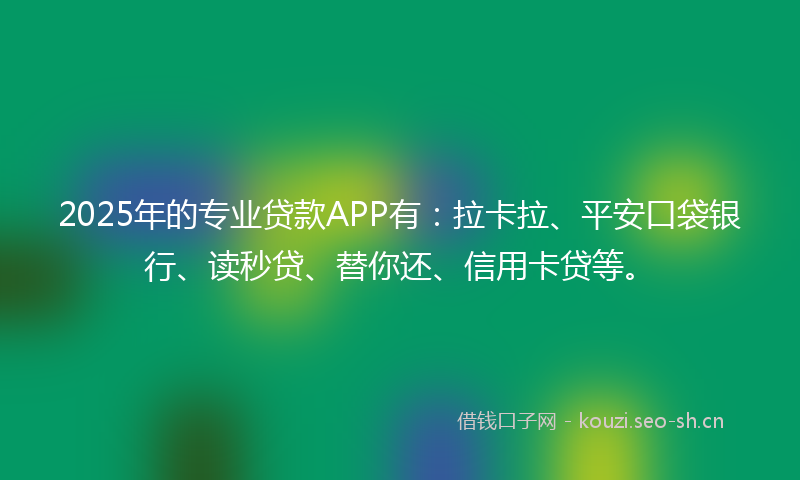 2025年的专业贷款APP有：拉卡拉、平安口袋银行、读秒贷、替你还、信用卡贷等。