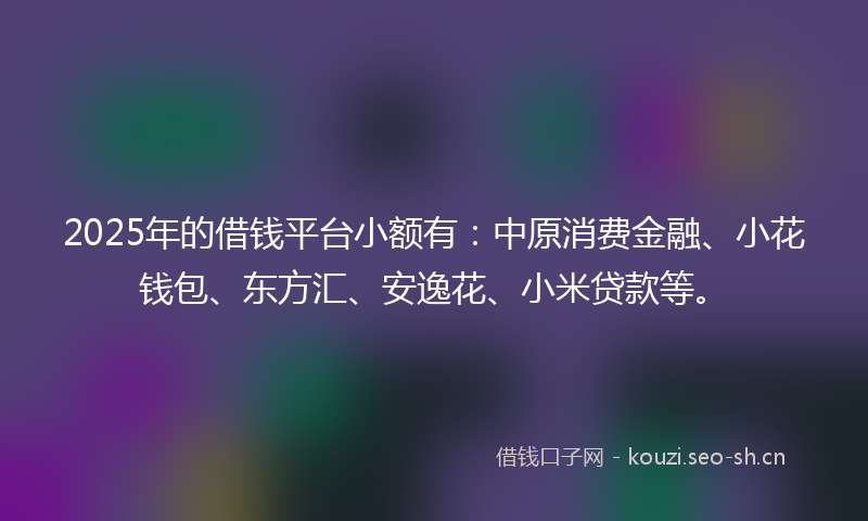2025年的借钱平台小额有：中原消费金融、小花钱包、东方汇、安逸花、小米贷款等。