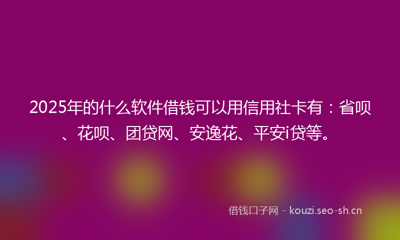 2025年的什么软件借钱可以用信用社卡有：省呗、花呗、团贷网、安逸花、平安i贷等。