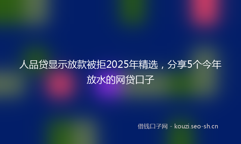 人品贷显示放款被拒2025年精选，分享5个今年放水的网贷口子