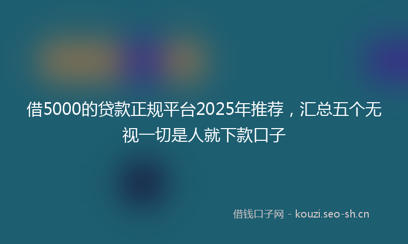 借5000的贷款正规平台2025年推荐,汇总五个无视一切是人就下款口子