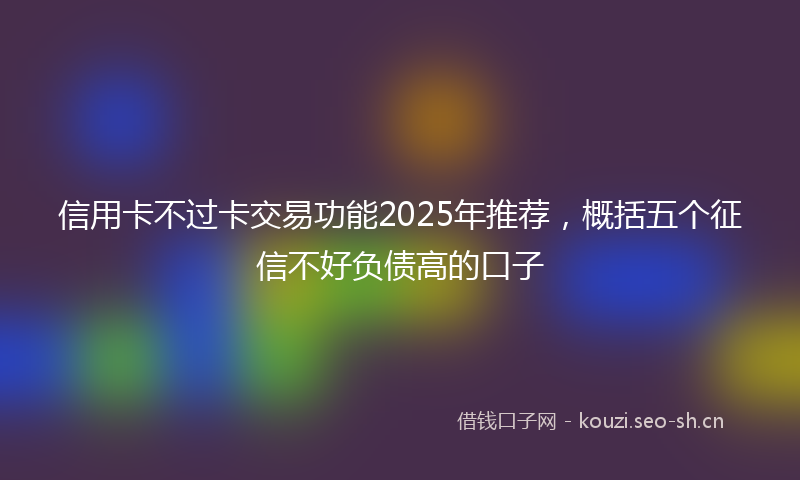 信用卡不过卡交易功能2025年推荐，概括五个征信不好负债高的口子