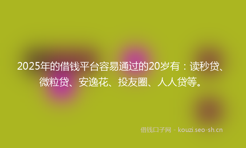 2025年的借钱平台容易通过的20岁有:读秒贷、微粒贷、安逸花、投友圈、人人贷等。
