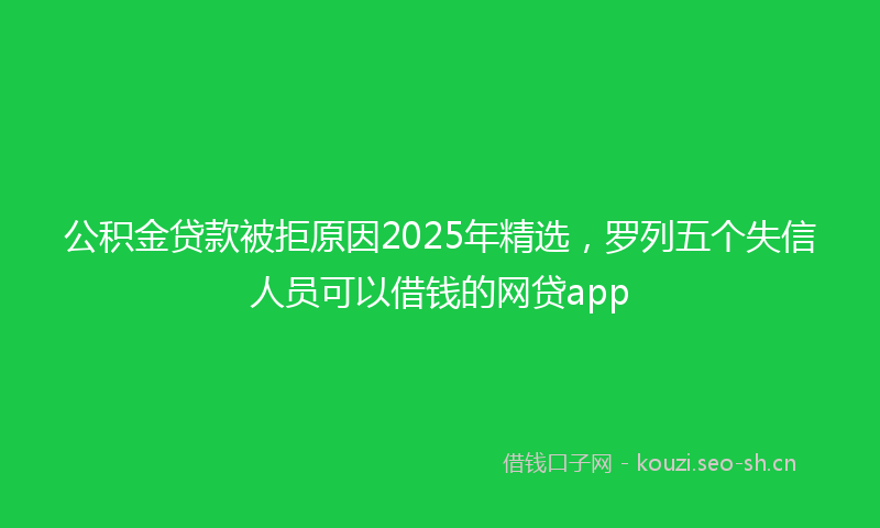 公积金贷款被拒原因2025年精选，罗列五个失信人员可以借钱的网贷app