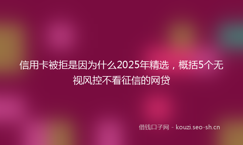 信用卡被拒是因为什么2025年精选,概括5个无视风控不看征信的网贷