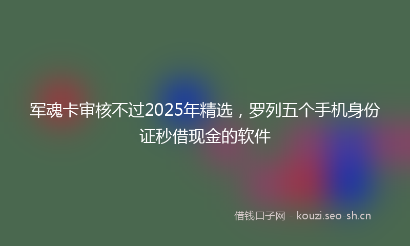 军魂卡审核不过2025年精选，罗列五个手机身份证秒借现金的软件
