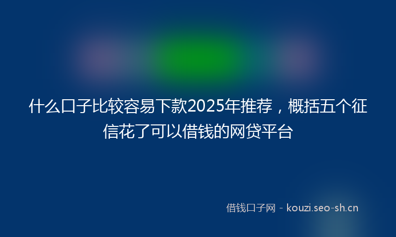 什么口子比较容易下款2025年推荐，概括五个征信花了可以借钱的网贷平台