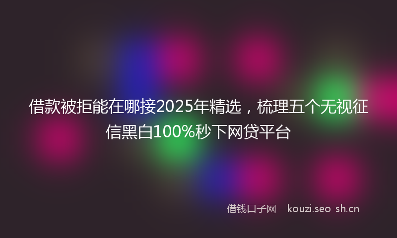 借款被拒能在哪接2025年精选,梳理五个无视征信黑白100%秒下网贷平台