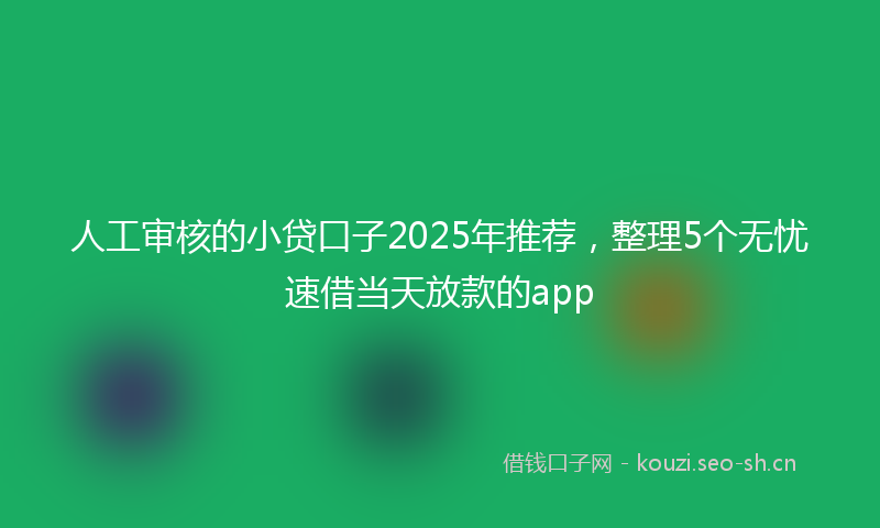 人工审核的小贷口子2025年推荐，整理5个无忧速借当天放款的app