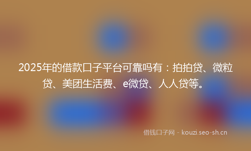 2025年的借款口子平台可靠吗有：拍拍贷、微粒贷、美团生活费、e微贷、人人贷等。