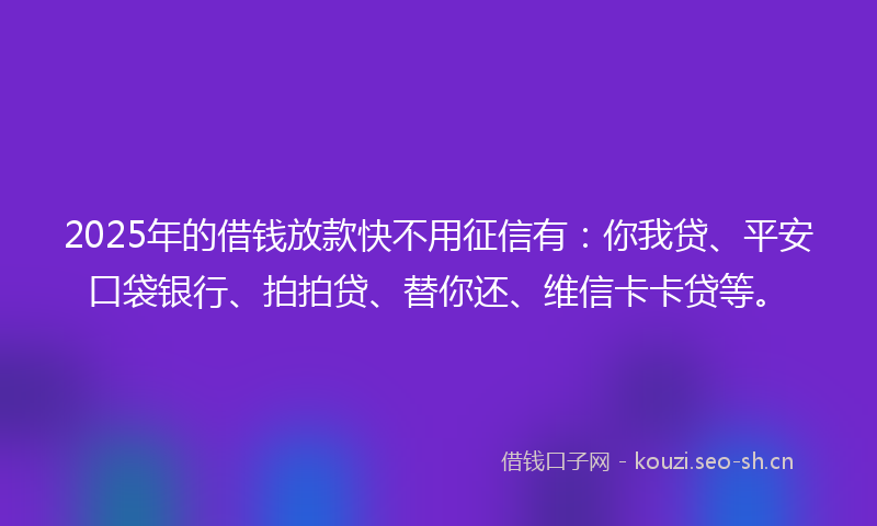 2025年的借钱放款快不用征信有：你我贷、平安口袋银行、拍拍贷、替你还、维信卡卡贷等。