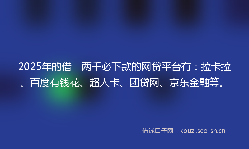 2025年的借一两千必下款的网贷平台有：拉卡拉、百度有钱花、超人卡、团贷网、京东金融等。