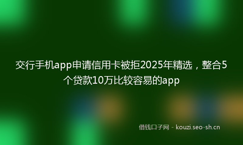 交行手机app申请信用卡被拒2025年精选，整合5个贷款10万比较容易的app