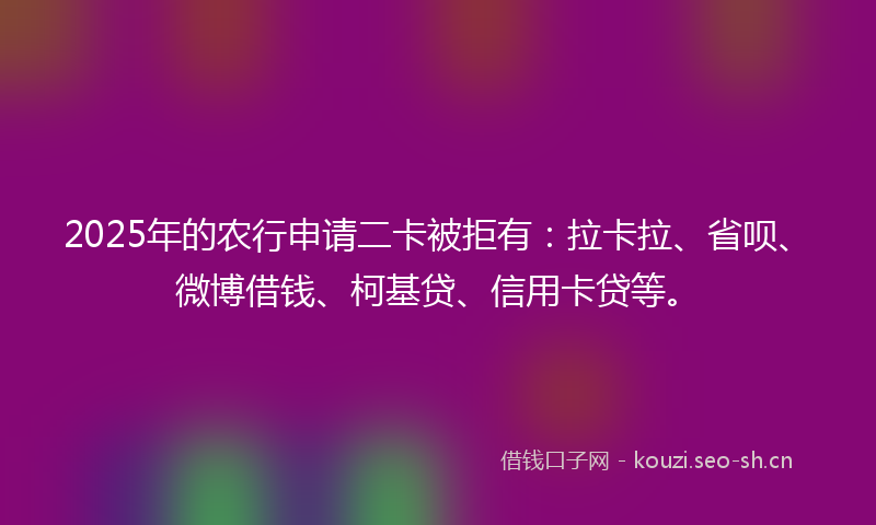2025年的农行申请二卡被拒有:拉卡拉、省呗、微博借钱、柯基贷、信用卡贷等。