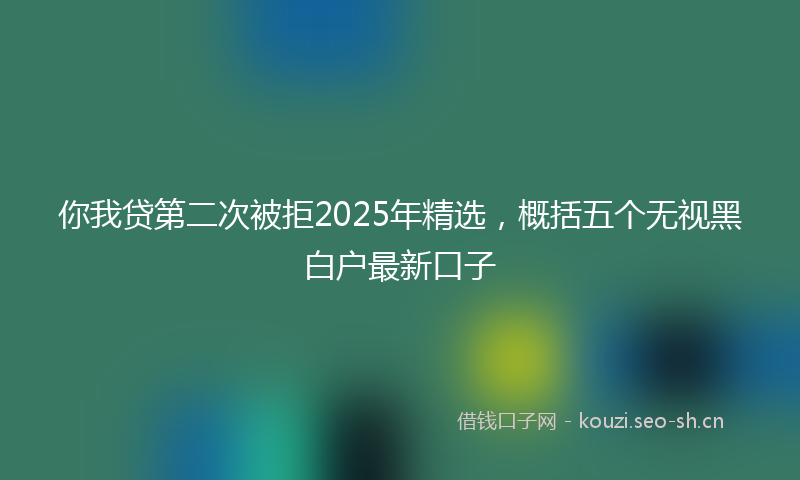 你我贷第二次被拒2025年精选，概括五个无视黑白户最新口子
