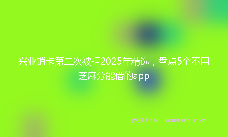 兴业销卡第二次被拒2025年精选,盘点5个不用芝麻分能借的app