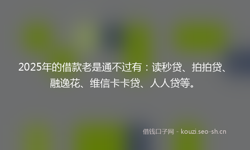 2025年的借款老是通不过有:读秒贷、拍拍贷、融逸花、维信卡卡贷、人人贷等。