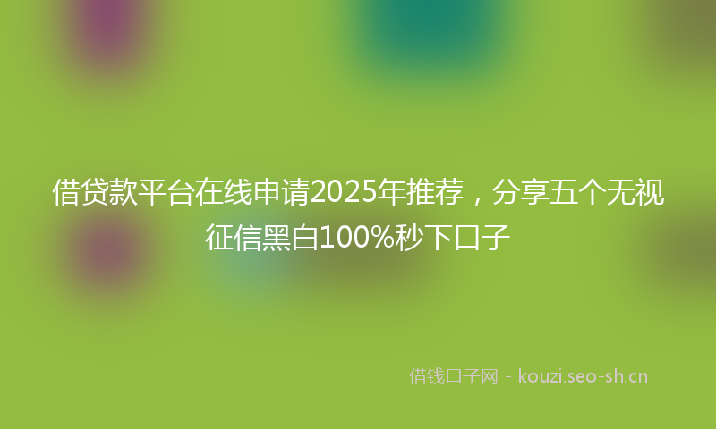 借贷款平台在线申请2025年推荐，分享五个无视征信黑白100%秒下口子