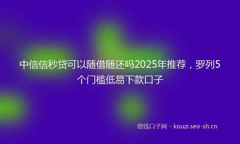 中信信秒贷可以随借随还吗2025年推荐，罗列5个门槛低易下款口子