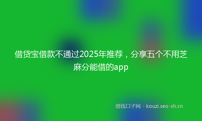 借贷宝借款不通过2025年推荐，分享五个不用芝麻分能借的app