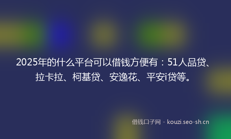 2025年的什么平台可以借钱方便有：51人品贷、拉卡拉、柯基贷、安逸花、平安i贷等。