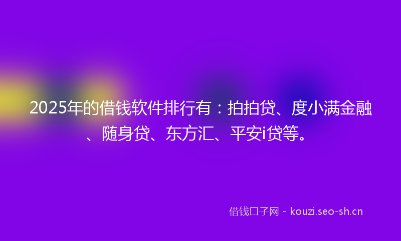 2025年的借钱软件排行有:拍拍贷、度小满金融、随身贷、东方汇、平安i贷等。