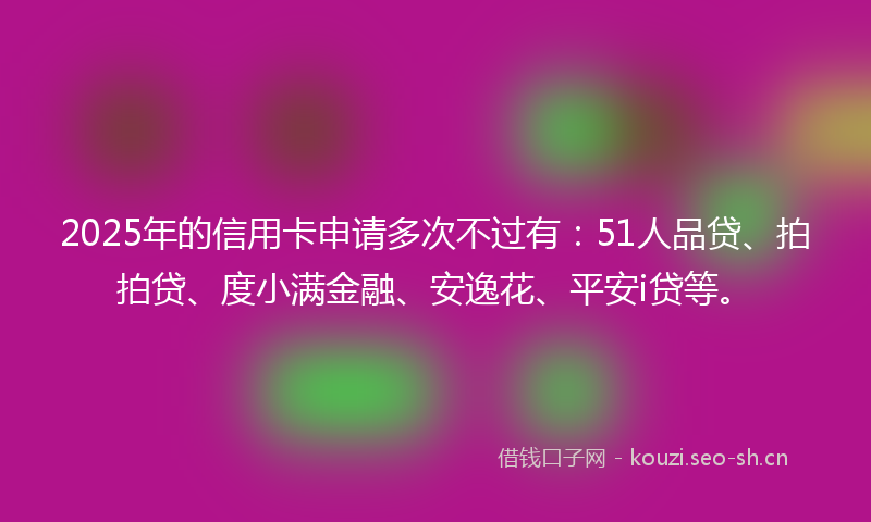 2025年的信用卡申请多次不过有:51人品贷、拍拍贷、度小满金融、安逸花、平安i贷等。