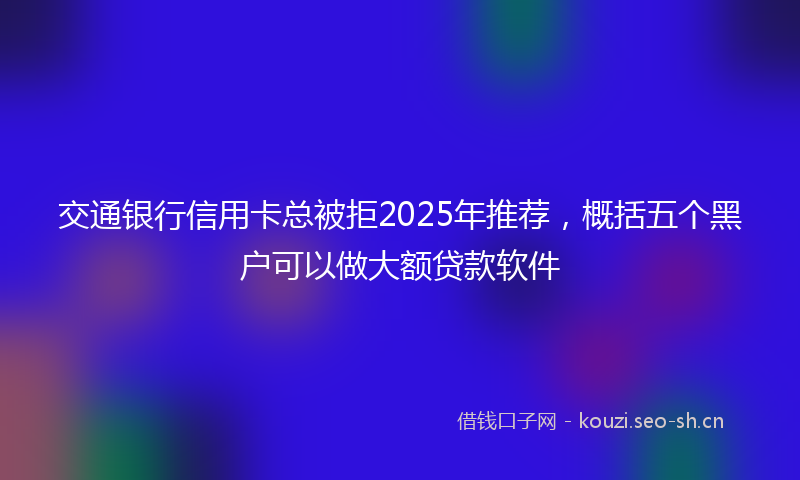 交通银行信用卡总被拒2025年推荐，概括五个黑户可以做大额贷款软件