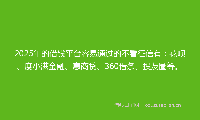 2025年的借钱平台容易通过的不看征信有：花呗、度小满金融、惠商贷、360借条、投友圈等。