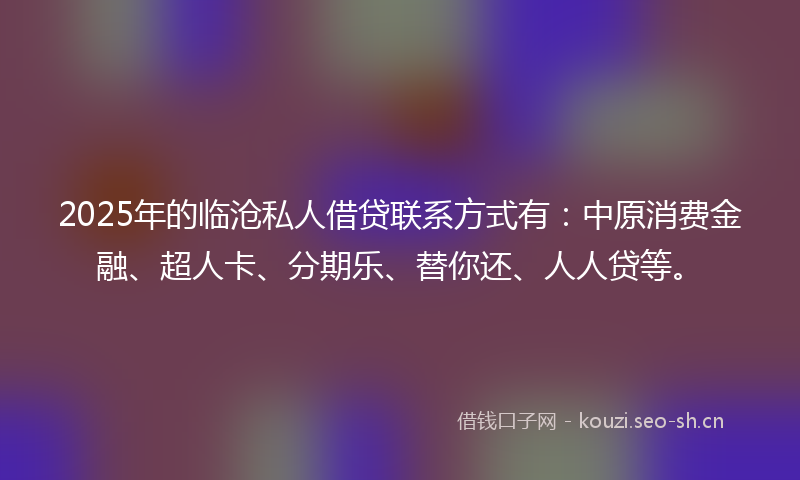 2025年的临沧私人借贷联系方式有：中原消费金融、超人卡、分期乐、替你还、人人贷等。
