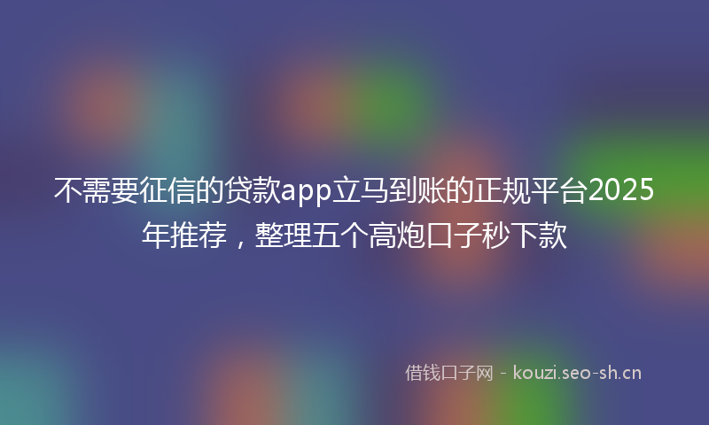 不需要征信的贷款app立马到账的正规平台2025年推荐，整理五个高炮口子秒下款