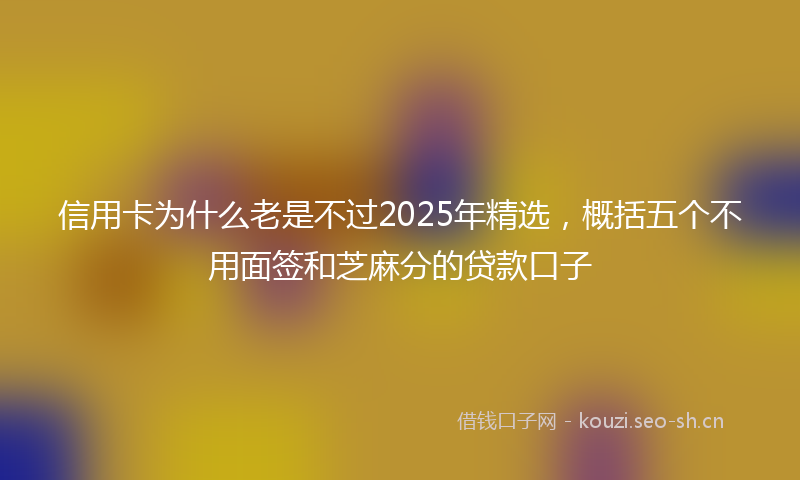 信用卡为什么老是不过2025年精选，概括五个不用面签和芝麻分的贷款口子