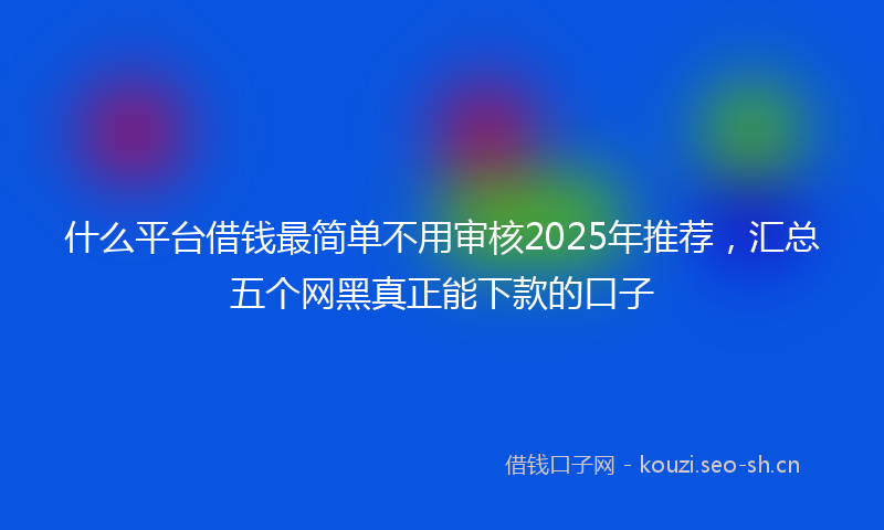 什么平台借钱最简单不用审核2025年推荐，汇总五个网黑真正能下款的口子
