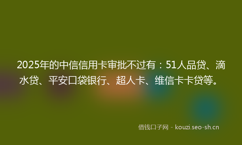 2025年的中信信用卡审批不过有：51人品贷、滴水贷、平安口袋银行、超人卡、维信卡卡贷等。